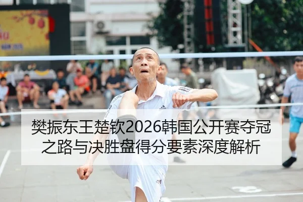 樊振东王楚钦2026韩国公开赛夺冠之路与决胜盘得分要素深度解析