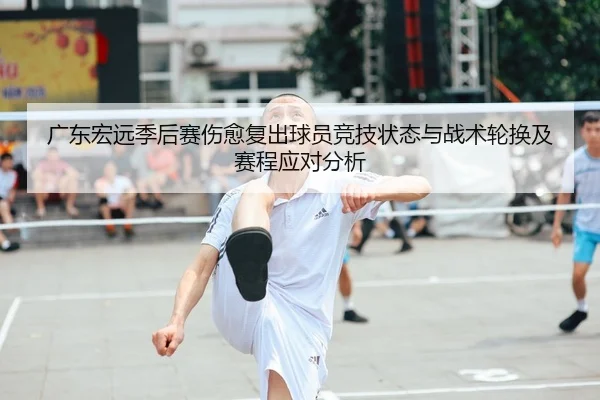 广东宏远季后赛伤愈复出球员竞技状态与战术轮换及赛程应对分析